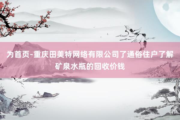 为首页-重庆田美特网络有限公司了通俗住户了解矿泉水瓶的回收价钱