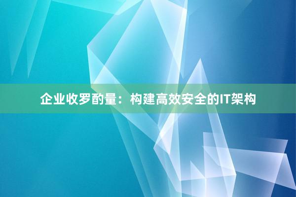 企业收罗酌量：构建高效安全的IT架构