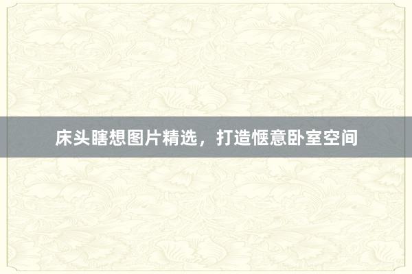 床头瞎想图片精选，打造惬意卧室空间