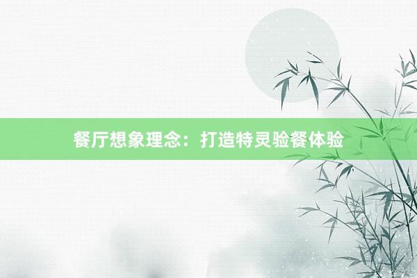 餐厅想象理念：打造特灵验餐体验