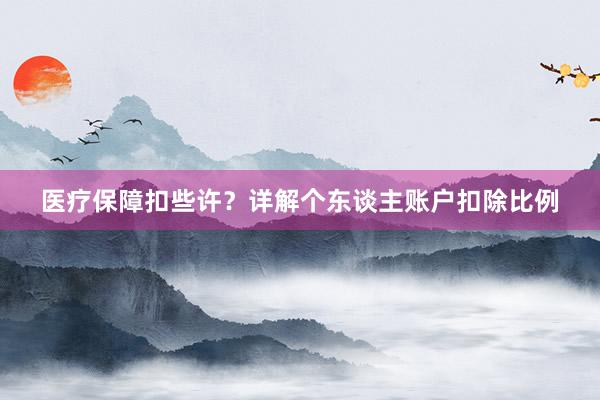 医疗保障扣些许？详解个东谈主账户扣除比例